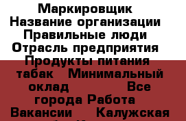 Маркировщик › Название организации ­ Правильные люди › Отрасль предприятия ­ Продукты питания, табак › Минимальный оклад ­ 29 000 - Все города Работа » Вакансии   . Калужская обл.,Калуга г.